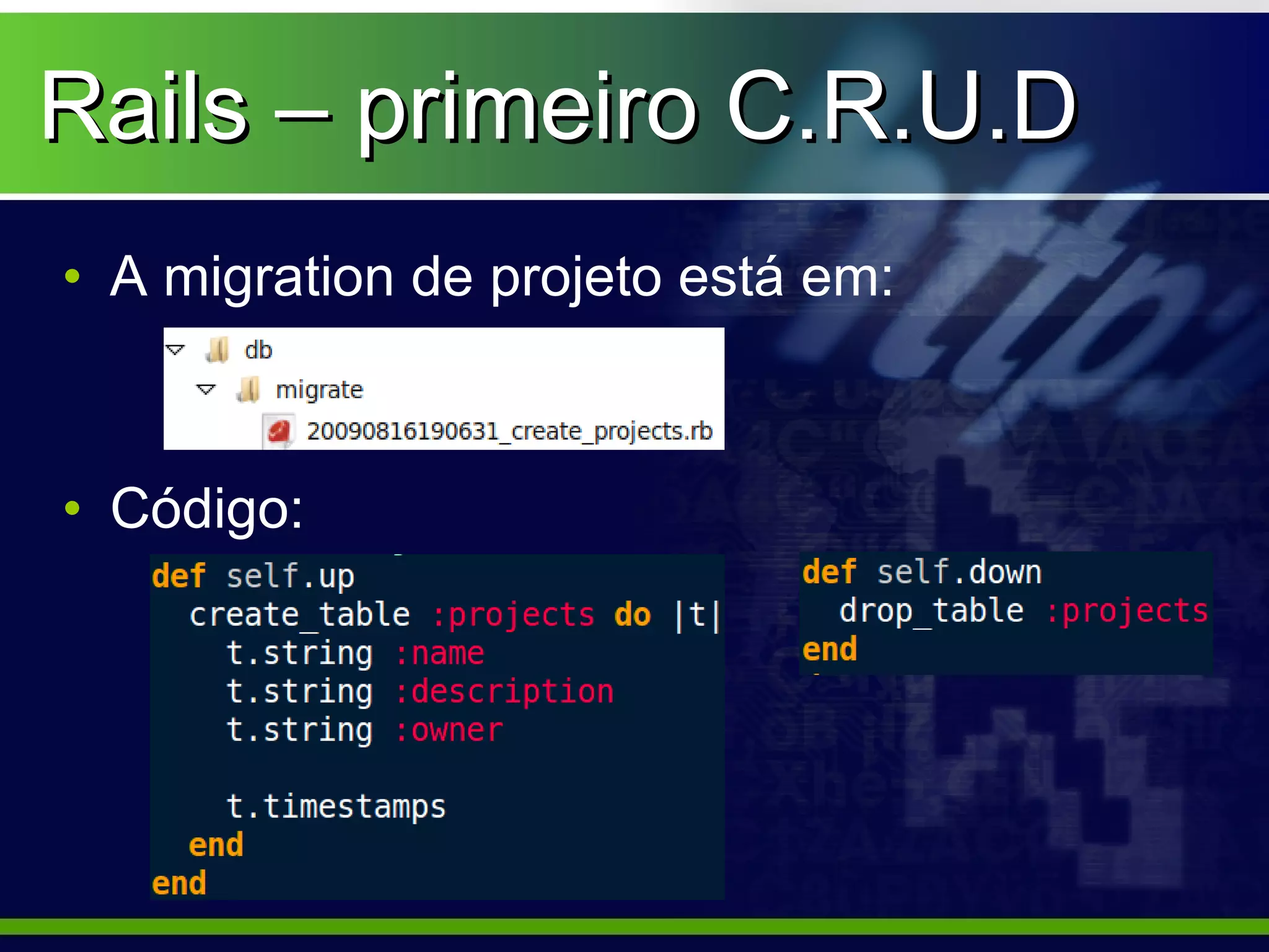Rails – primeiro C.R.U.D
• A migration de projeto está em:



• Código:
 