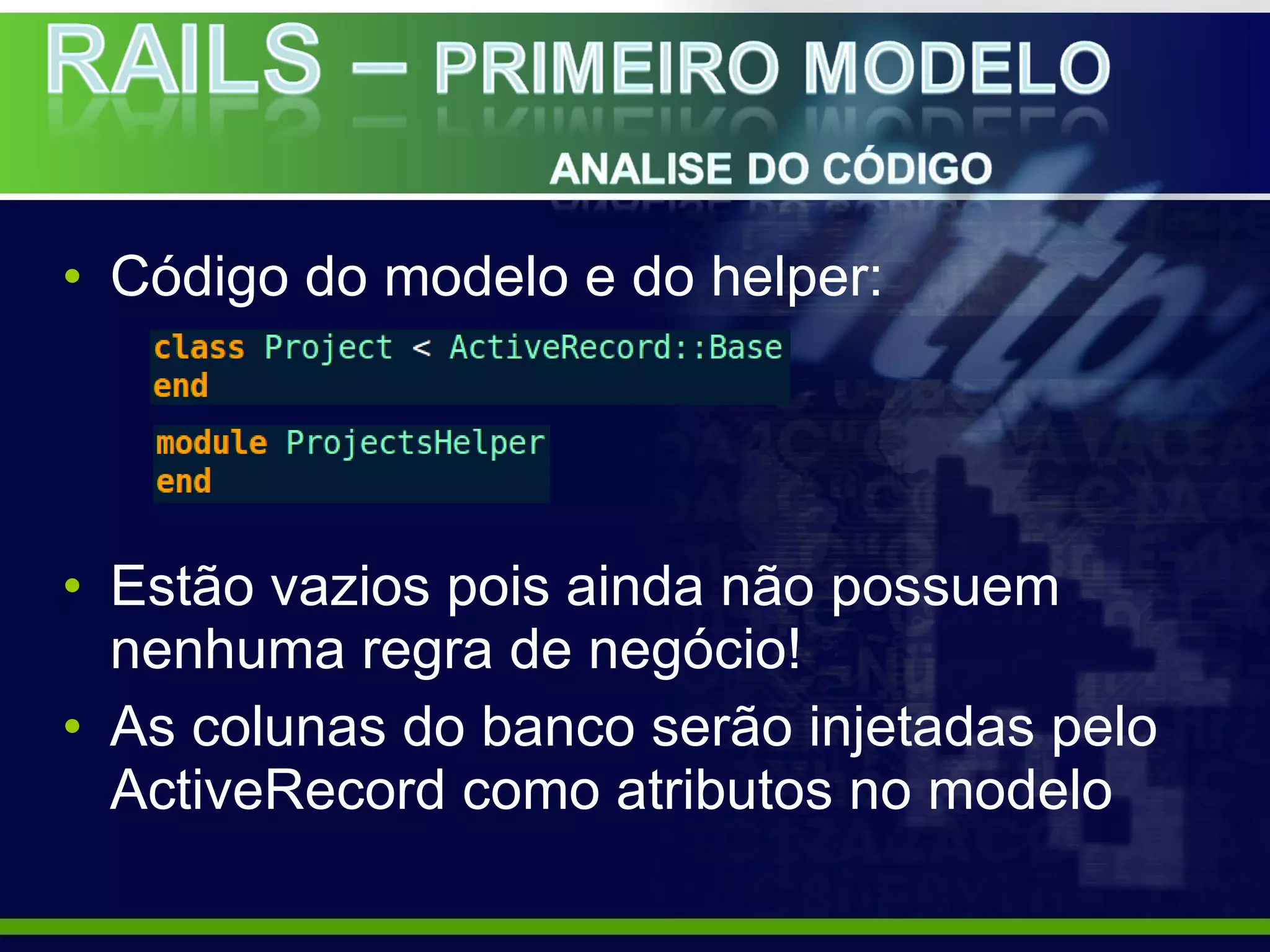 • Código do modelo e do helper:




• Estão vazios pois ainda não possuem
  nenhuma regra de negócio!
• As colunas do banco serão injetadas pelo
  ActiveRecord como atributos no modelo
 