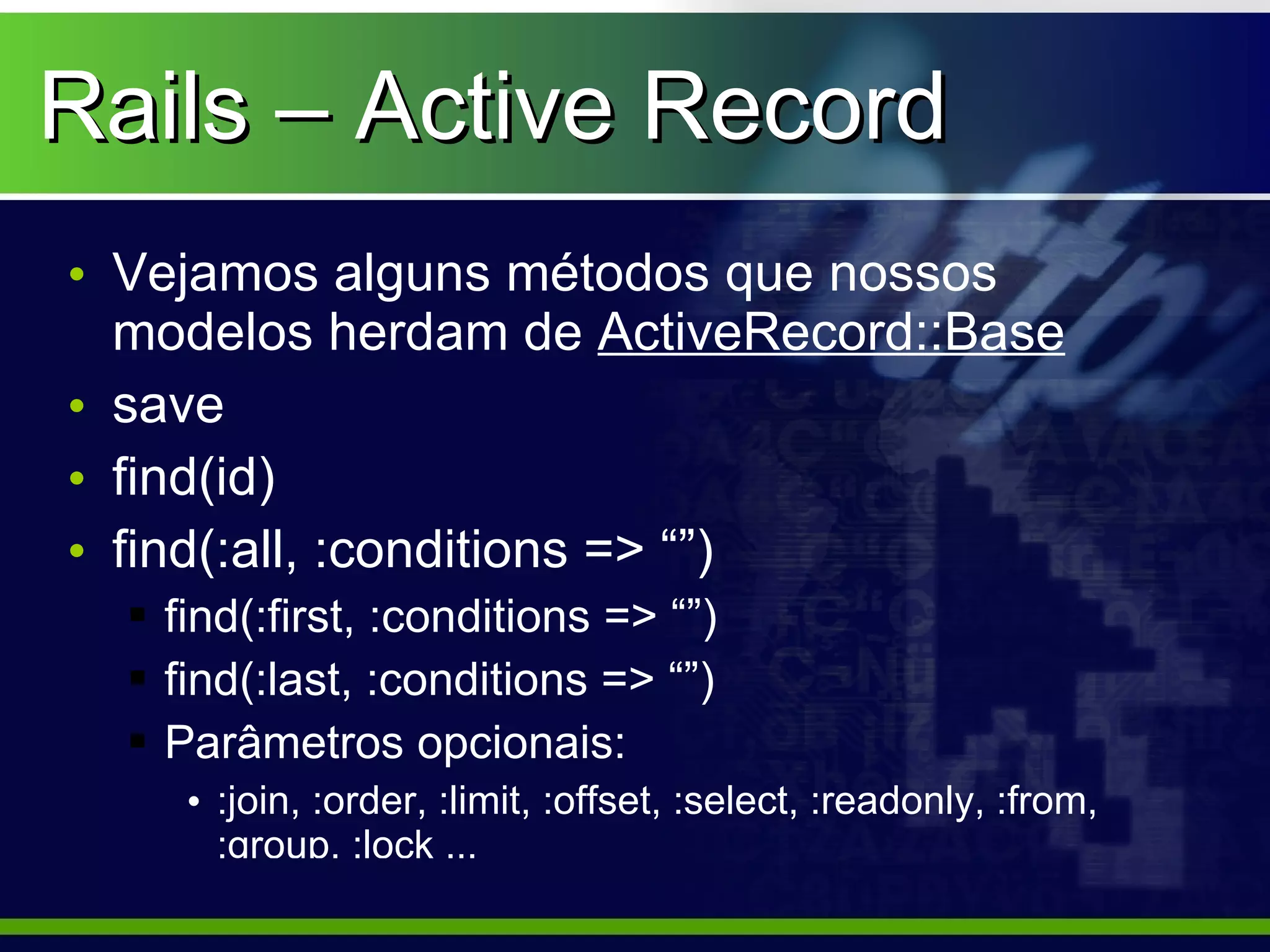 Rails – Active Record
• Vejamos alguns métodos que nossos
  modelos herdam de ActiveRecord::Base
• save
• find(id)
• find(:all, :conditions => “”)
   find(:first, :conditions => “”)
   find(:last, :conditions => “”)
   Parâmetros opcionais:
     • :join, :order, :limit, :offset, :select, :readonly, :from,
       :group, :lock ...
 