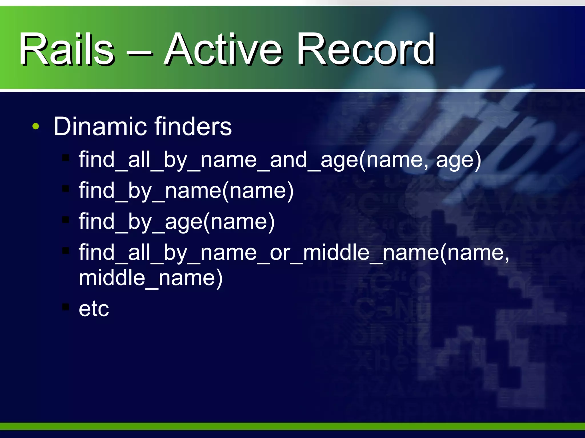 Rails – Active Record
• Dinamic finders
   find_all_by_name_and_age(name, age)
   find_by_name(name)
   find_by_age(name)
   find_all_by_name_or_middle_name(name,
    middle_name)
   etc
 