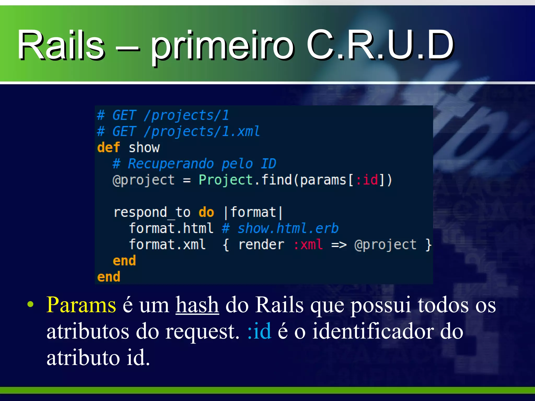 Rails – primeiro C.R.U.D




• Params é um hash do Rails que possui todos os
  atributos do request. :id é o identificador do
  atributo id.
 