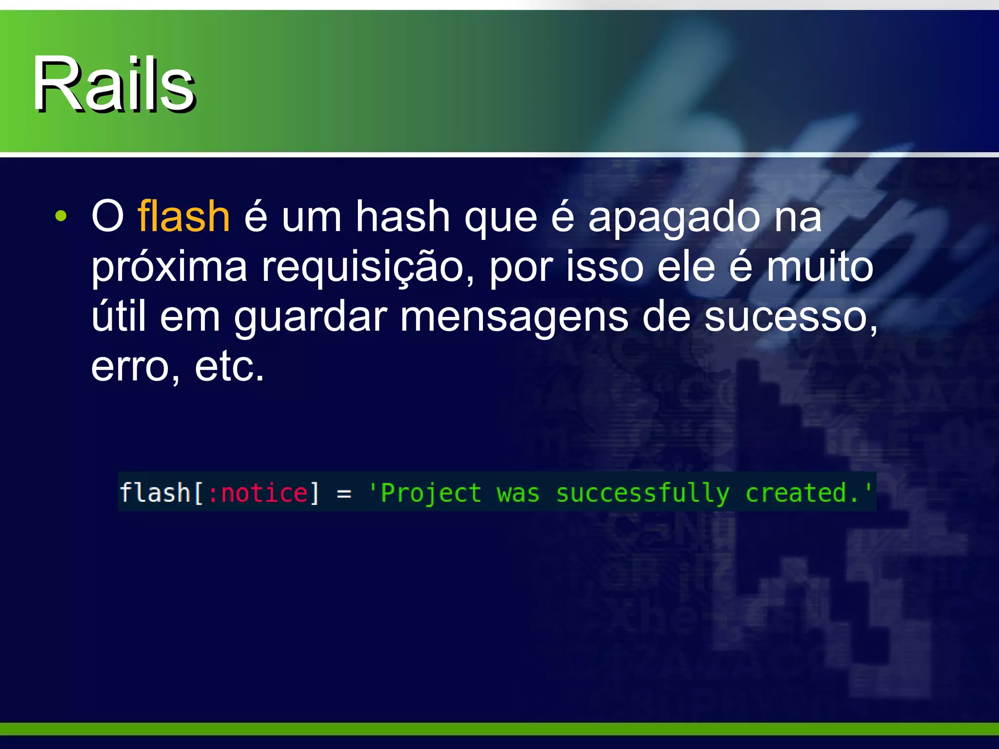 Rails
• O flash é um hash que é apagado na
  próxima requisição, por isso ele é muito
  útil em guardar mensagens de sucesso,
  erro, etc.
 