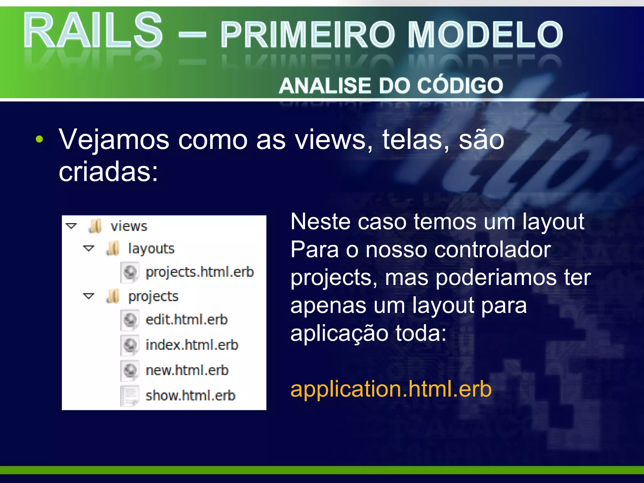 • Vejamos como as views, telas, são
  criadas:
                   Neste caso temos um layout
                   Para o nosso controlador
                   projects, mas poderiamos ter
                   apenas um layout para
                   aplicação toda:

                   application.html.erb
 