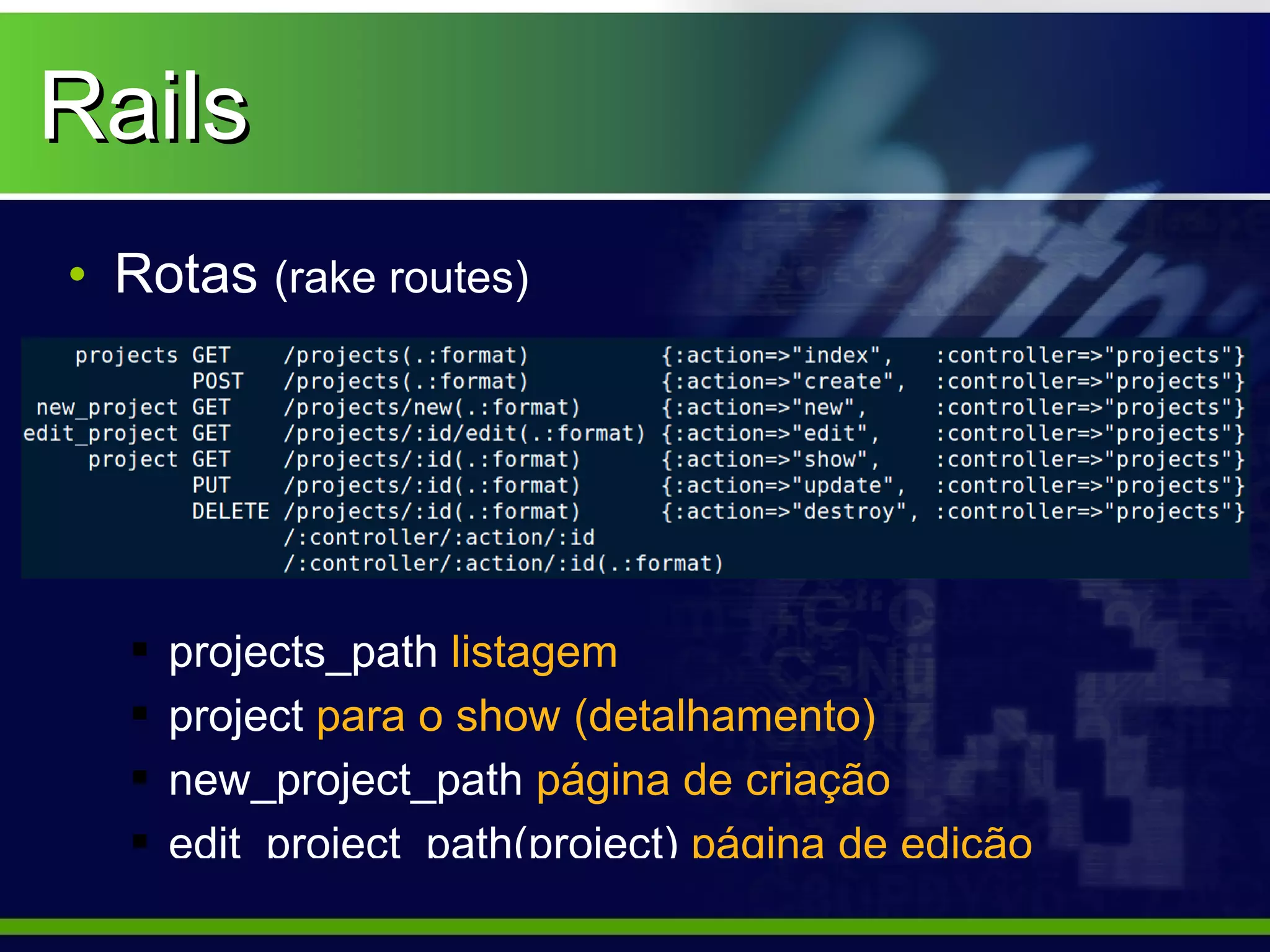 Rails
• Rotas (rake routes)




     projects_path listagem
     project para o show (detalhamento)
     new_project_path página de criação
     edit_project_path(project) página de edição
 