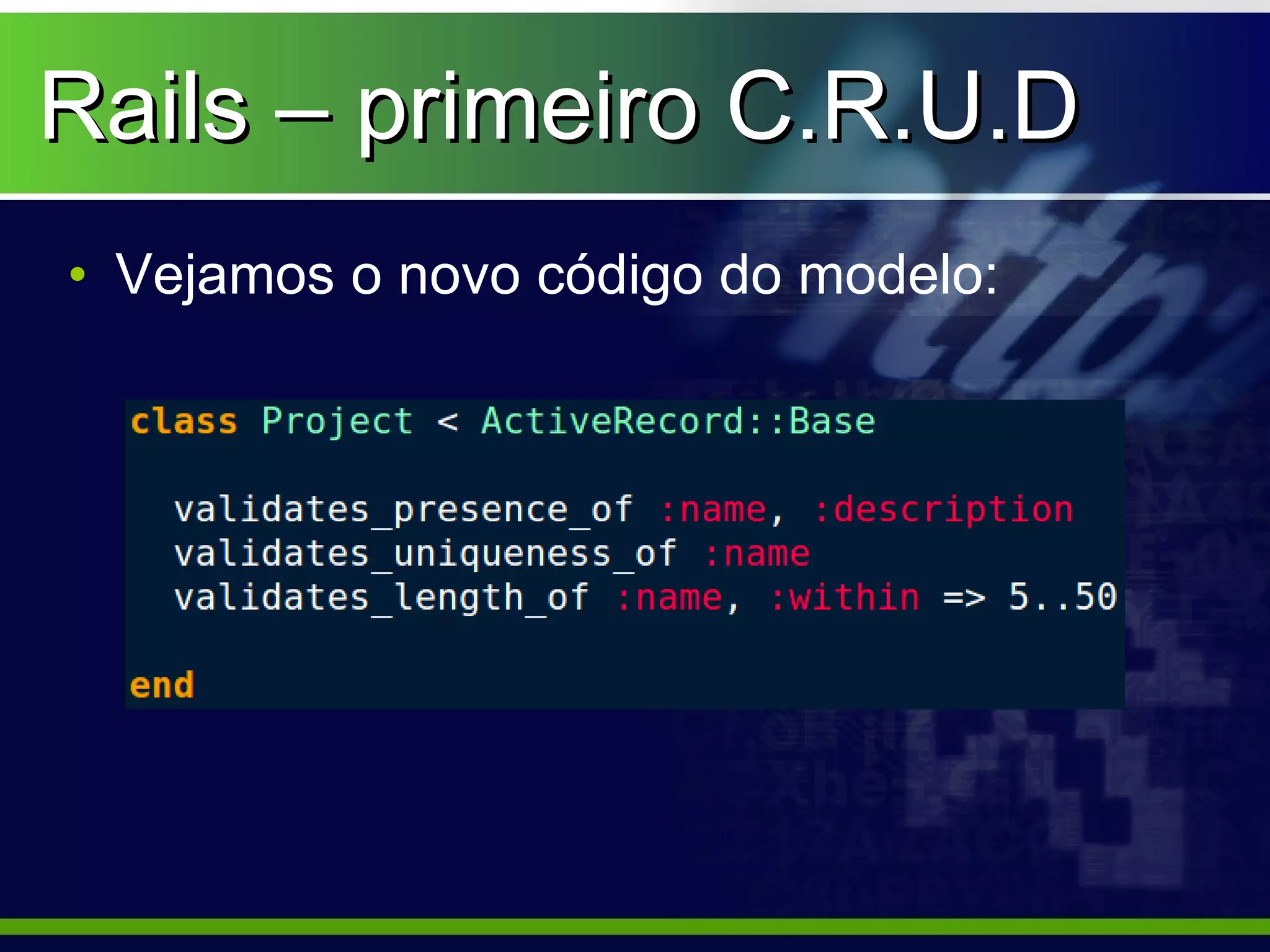 Rails – primeiro C.R.U.D
• Vejamos o novo código do modelo:
 