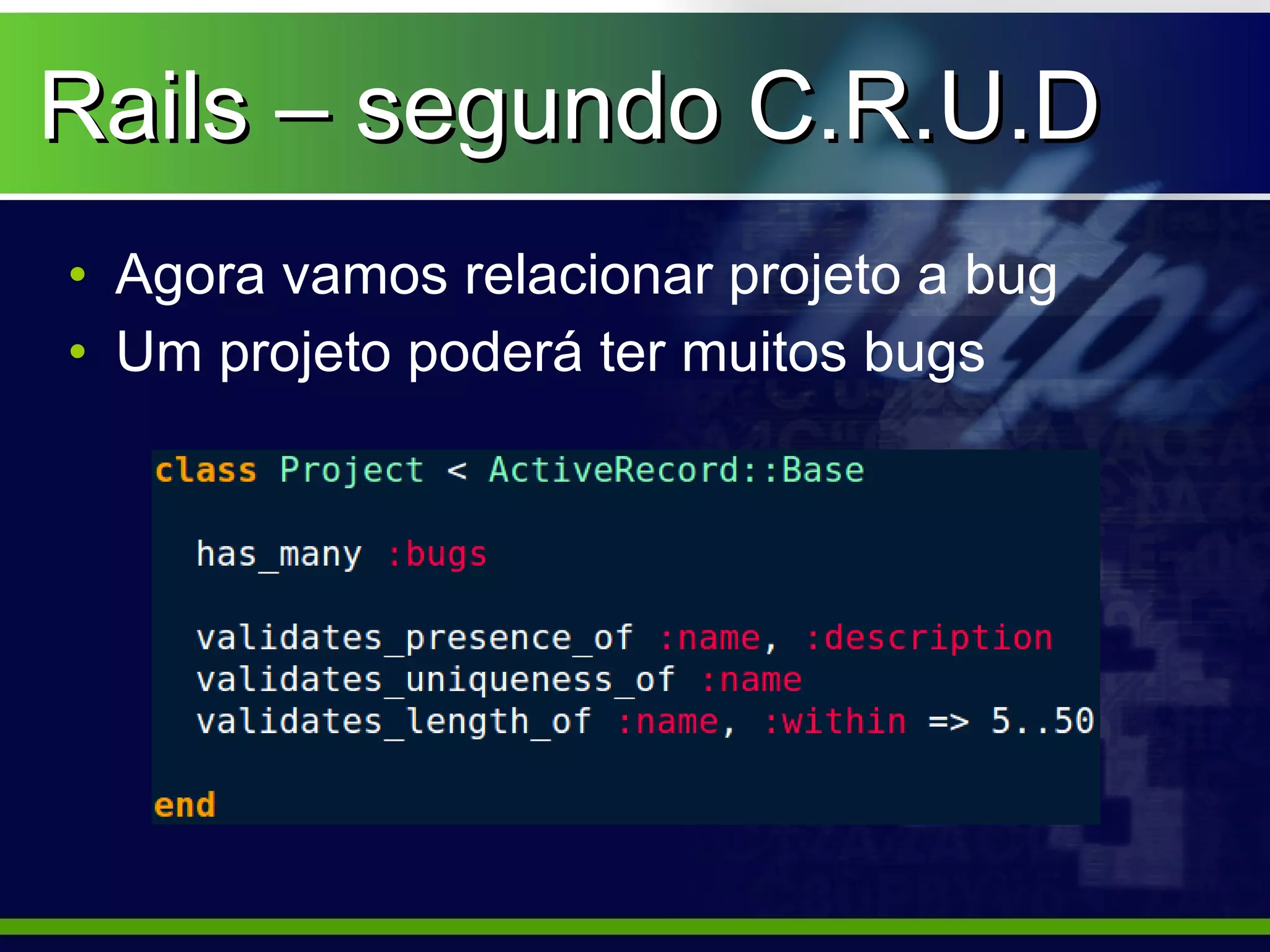 Rails – segundo C.R.U.D
• Agora vamos relacionar projeto a bug
• Um projeto poderá ter muitos bugs
 