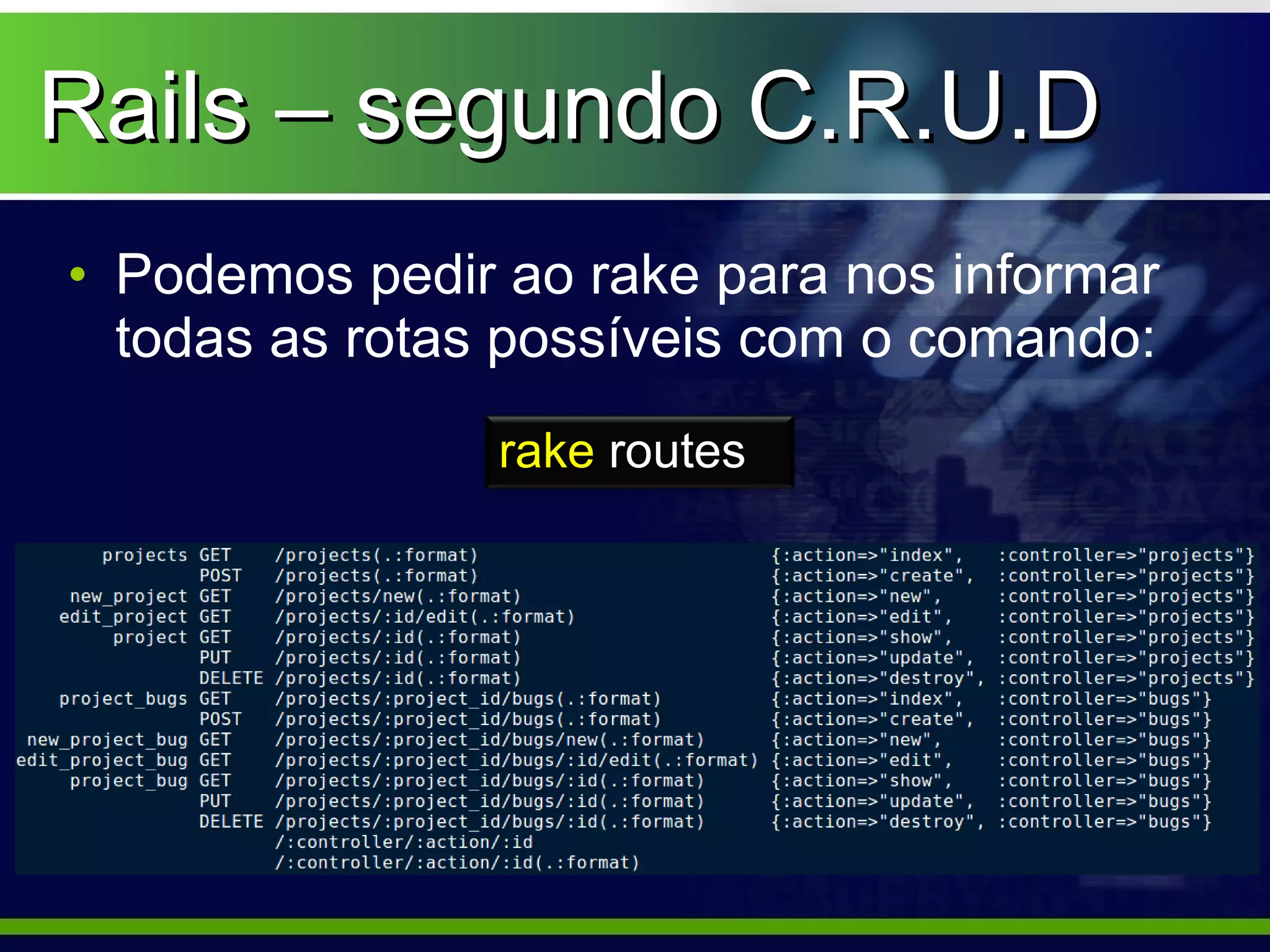 Rails – segundo C.R.U.D
• Podemos pedir ao rake para nos informar
  todas as rotas possíveis com o comando:
                rake routes
 
