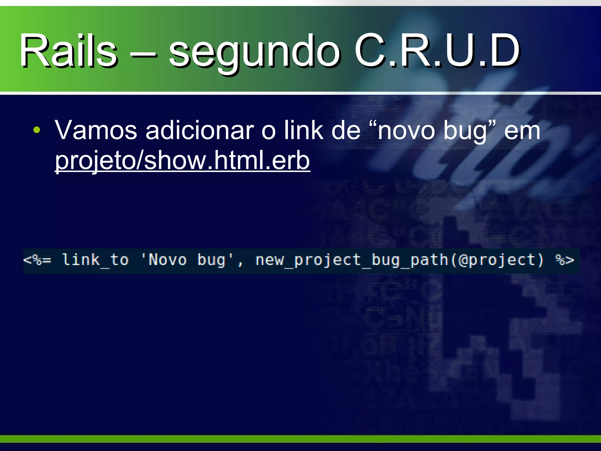 Rails – segundo C.R.U.D
• Vamos adicionar o link de “novo bug” em
  projeto/show.html.erb
 