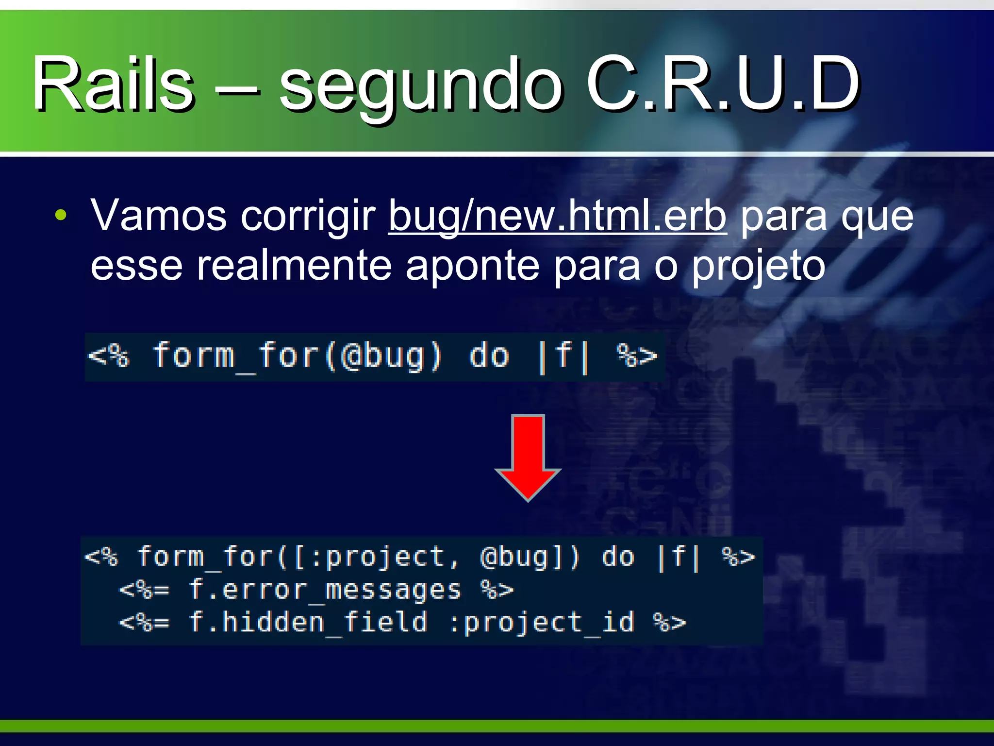 Rails – segundo C.R.U.D
• Vamos corrigir bug/new.html.erb para que
  esse realmente aponte para o projeto
 