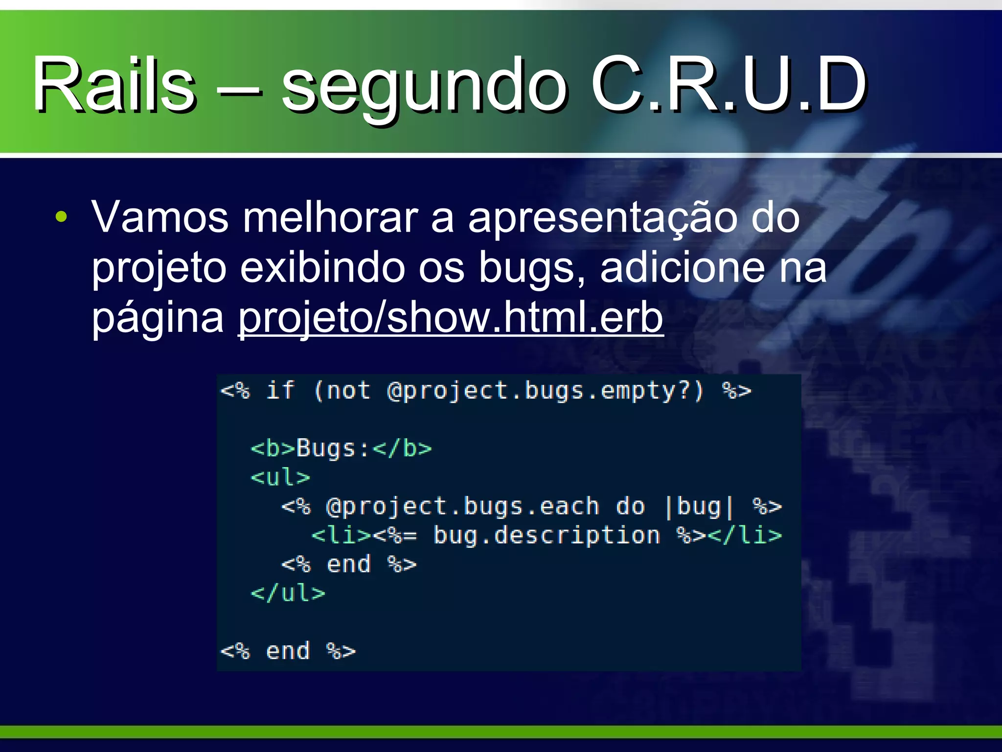Rails – segundo C.R.U.D
• Vamos melhorar a apresentação do
  projeto exibindo os bugs, adicione na
  página projeto/show.html.erb
 
