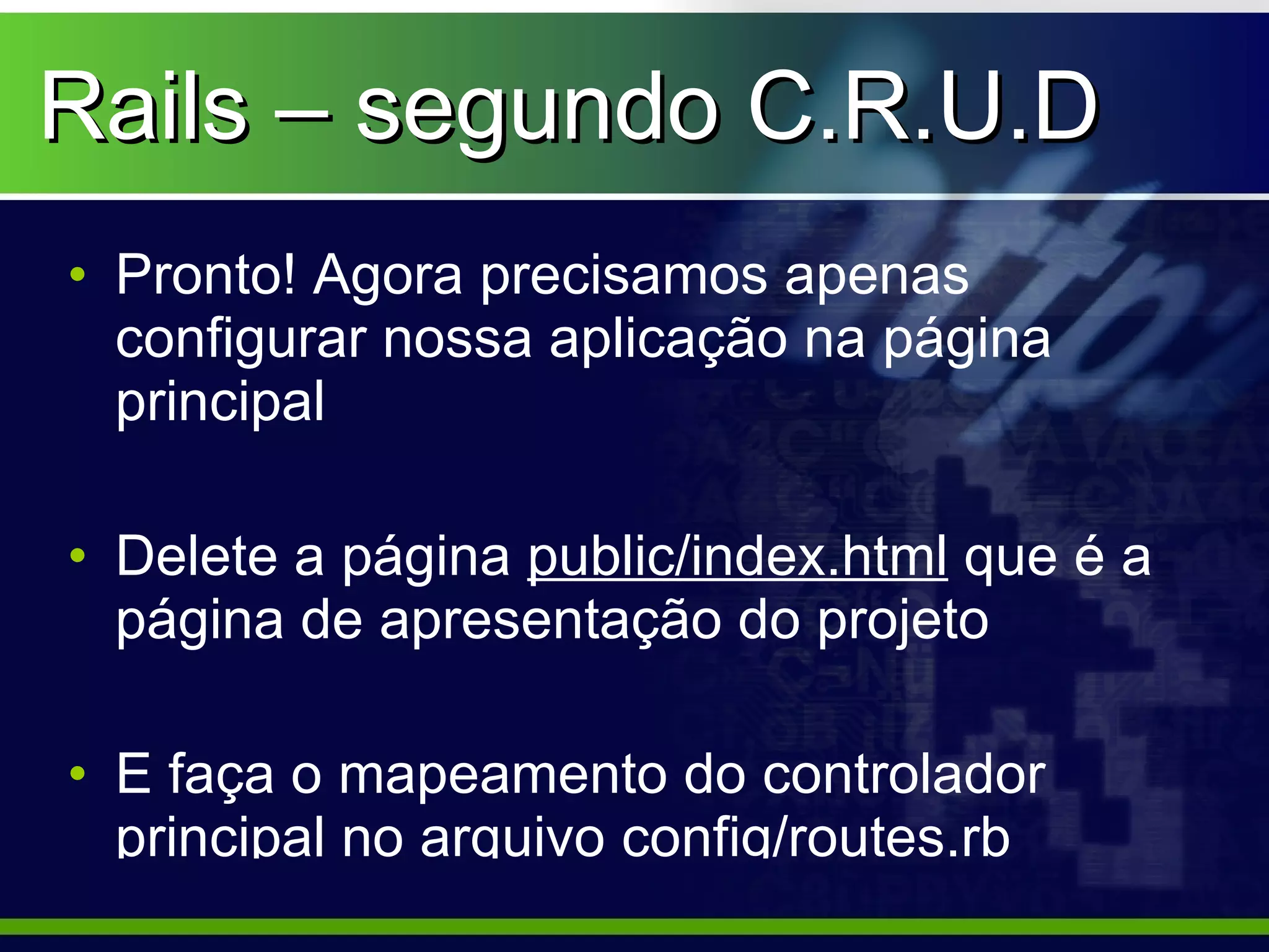 Rails – segundo C.R.U.D
• Pronto! Agora precisamos apenas
  configurar nossa aplicação na página
  principal

• Delete a página public/index.html que é a
  página de apresentação do projeto

• E faça o mapeamento do controlador
  principal no arquivo config/routes.rb
 