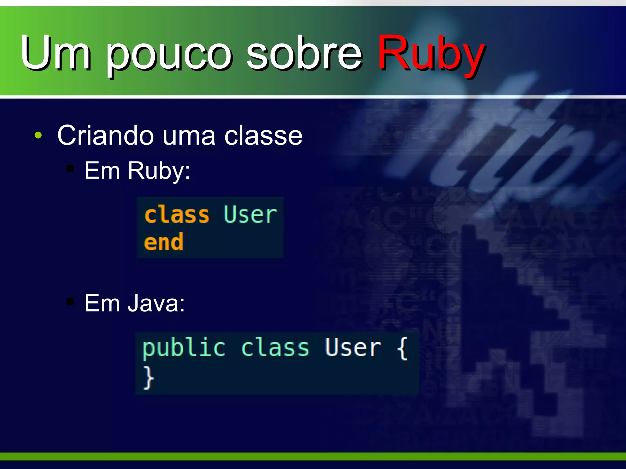 Um pouco sobre Ruby
• Criando uma classe
   Em Ruby:




   Em Java:
 