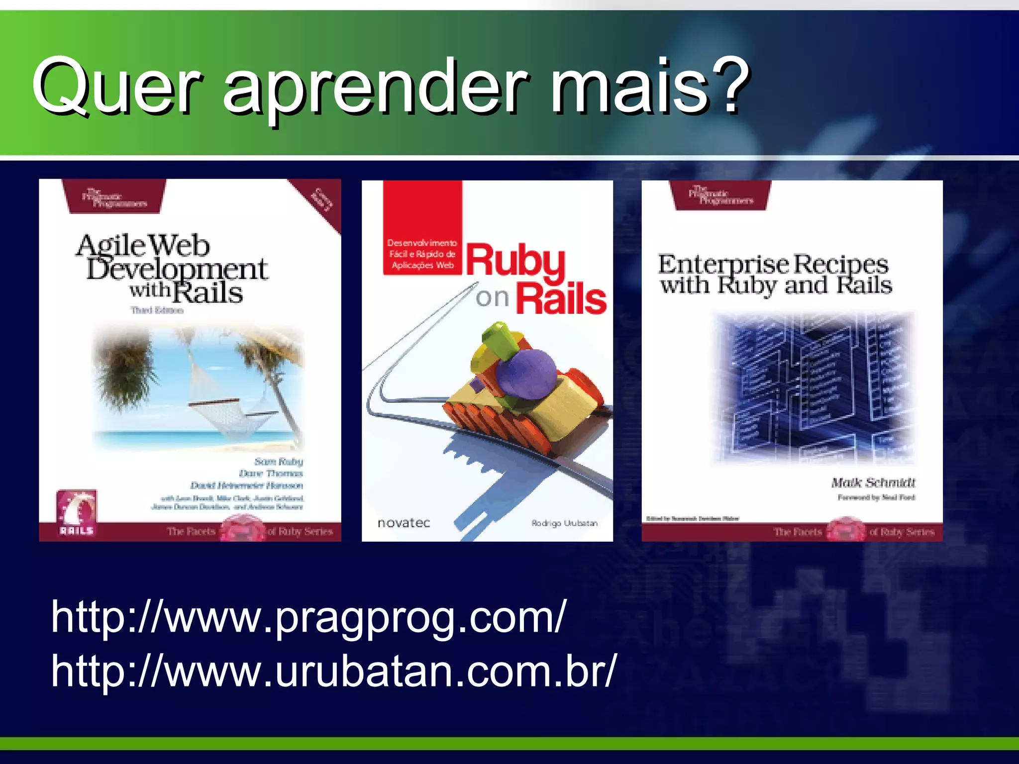 Quer aprender mais?




http://www.pragprog.com/
http://www.urubatan.com.br/
 