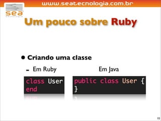 Um pouco sobre Ruby


• Criando uma classe
 - Em Ruby             Em Java




                                 10
 