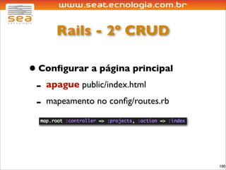 Rails - 2º CRUD

• Conﬁgurar a página principal
 - apague public/index.html
 - mapeamento no conﬁg/routes.rb


                                   100
 