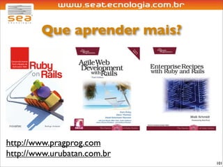 Que aprender mais?




http://www.pragprog.com
http://www.urubatan.com.br
                             101
 