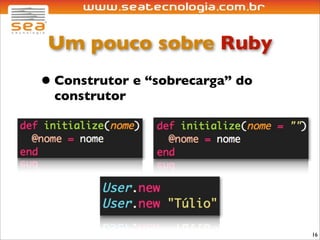 Um pouco sobre Ruby
• Construtor e “sobrecarga” do
 construtor




                                 16
 