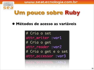 Um pouco sobre Ruby
• Métodos de acesso as variáveis




                                   20
 
