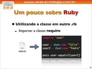 Um pouco sobre Ruby

• Utilizando a classe em outro .rb
 - Importar a classe: require




                                     24
 
