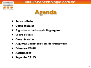 Agenda
•   Sobre o Ruby
•   Como instalar
•   Algumas estruturas da linguagem
•   Sobre o Rails
•   Como instalar
•   Algumas Características do framework
•   Primeiro CRUD
•   Associações
•   Segundo CRUD


                                           3
 