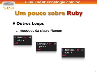Um pouco sobre Ruby
• Outros Loops
 - métodos da classe Fixnum




                              33
 