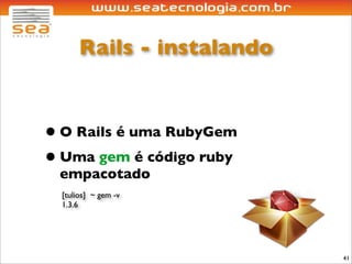 Rails - instalando


• O Rails é uma RubyGem
• Uma gem é código ruby
 empacotado
  [tulios] ~ gem -v
  1.3.6




                            41
 