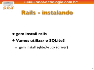 Rails - instalando


• gem install rails
• Vamos utilizar o SQLite3
 - gem install sqlite3-ruby (driver)


                                       42
 