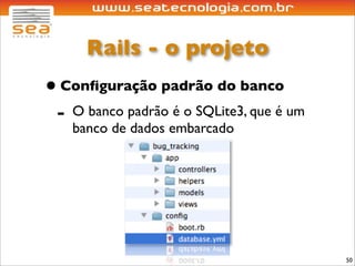 Rails - o projeto
• Conﬁguração padrão do banco
 - O banco padrão é o SQLite3, que é um
    banco de dados embarcado




                                          50
 