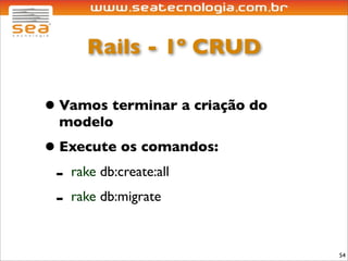 Rails - 1º CRUD

• Vamos terminar a criação do
 modelo
• Execute os comandos:
 - rake db:create:all
 - rake db:migrate

                                54
 