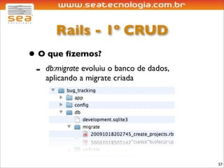 Rails - 1º CRUD
• O que ﬁzemos?
 - db:migrate evoluiu o banco de dados,
    aplicando a migrate criada




                                          57
 