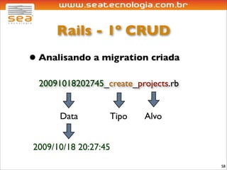Rails - 1º CRUD
• Analisando a migration criada
  20091018202745_create_projects.rb


      Data        Tipo    Alvo


2009/10/18 20:27:45
                                      58
 