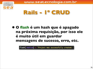 Rails - 1º CRUD

• O ﬂash é um hash que é apagado
 na próxima requisição, por isso ele
 é muito útil em guardar
 mensagens de sucesso, erro, etc.




                                       70
 