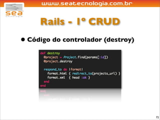Rails - 1º CRUD
• Código do controlador (destroy)




                                    72
 