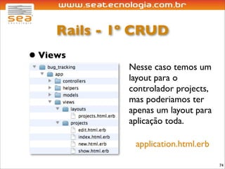 Rails - 1º CRUD
• Views
              Nesse caso temos um
              layout para o
              controlador projects,
              mas poderiamos ter
              apenas um layout para
              aplicação toda.

               application.html.erb

                                      74
 