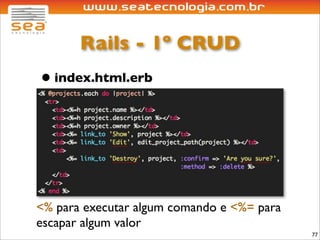 Rails - 1º CRUD
• index.html.erb




<% para executar algum comando e <%= para
escapar algum valor
                                            77
 