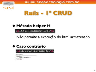 Rails - 1º CRUD

• Método helper H
  Não permite a execução do html armazenado

• Caso contrário


                                              78
 