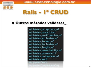 Rails - 1º CRUD
• Outros métodos validates_




                              83
 