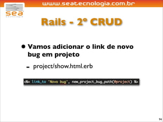 Rails - 2º CRUD

• Vamos adicionar o link de novo
  bug em projeto
 -   project/show.html.erb




                                   94
 
