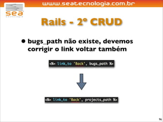 Rails - 2º CRUD
• bugs_path não existe, devemos
 corrigir o link voltar também




                                  96
 