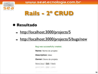 Rails - 2º CRUD
• Resultado
 - http://localhost:3000/projects/5
 - http://localhost:3000/projects/5/bugs/new



                                               98
 
