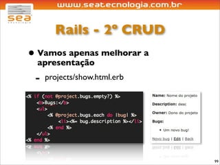Rails - 2º CRUD
• Vamos apenas melhorar a
 apresentação
 -   projects/show.html.erb




                              99
 