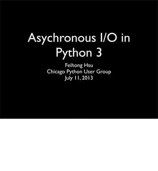 Asychronous I/O in
Python 3
Feihong Hsu
Chicago Python User Group
July 11, 2013
 
