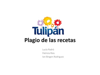 Plagio de las recetas
       Lucía Padró
       Patricia Rios
       Ion Bingen Rodriguez
 