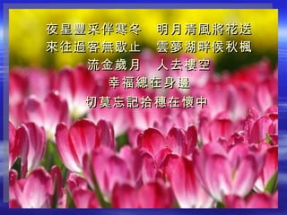 夜星豐采伴寒冬　明月清風將花送 來往過客無歇止　雲夢湖畔候秋楓 流金歲月　人去樓空 幸福總在身邊 切莫忘記拾穗在懷中   