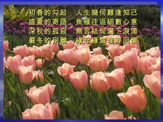 初春的勾起　人生幾何難逢知己 盛夏的寄語　魚雁往返細數心意 深秋的孤寂　無言結局灑下淚滴 嚴冬的別離　緣起緣滅埋葬回憶   