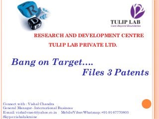 RESEARCH AND DEVELOPMENT CENTRE
TULIP LAB PRIVATE LTD.
Bang on Target….
Files 3 Patents
Connect with : Vishal Chandra
General Manager- International Business
E-mail: vishalvnso4@yahoo.co.in Mobile/Viber/Whatsaap:+91-9167770803
Skype:vishalukraine
 
