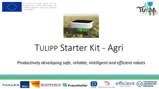 This project has received funding from the
European Union’s Horizon 2020 research and
innovation programme under grant agreement
number 688403.
TULIPP Starter Kit - Agri
Productively developing safe, reliable, intelligent and efficient robots
 