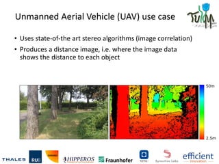 Unmanned Aerial Vehicle (UAV) use case
• Uses state-of-the art stereo algorithms (image correlation)
• Produces a distance...