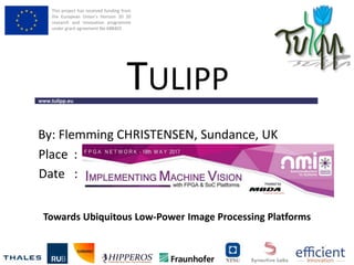 This project has received funding from
the European Union’s Horizon 20 20
research and innovation programme
under grant agreement No 688403
www.tulipp.eu
TULIPP
Place :
Date :
By: Flemming CHRISTENSEN, Sundance, UK
Towards Ubiquitous Low-Power Image Processing Platforms
 