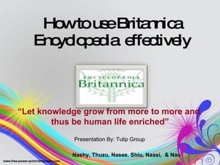 How to use Britannica Encyclopedia  effectively Presentation By: Tulip Group Nashy, Thuzu, Nasee. Shiu, Naasi,  & Nau “ Let knowledge grow from more to more and  thus be human life enriched” 